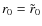 $r_{0}=\tilde{r}_{0}$
