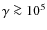 $\gamma \ga 10^5$