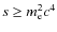 $s\ge m_{\rm e}^2 c^4$