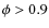 $\phi >0.9$