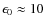 $\epsilon_0\approx 10$
