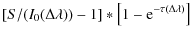 $\displaystyle [S /(I_0 (\Delta \lambda)) - 1]*\left[1 - {\rm e}^{-\tau (\Delta \lambda)}\right]$