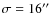 $\sigma =16''$
