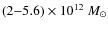 $(2{-}5.6) \times 10^{12}~M_{\odot}$