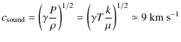 $\displaystyle c_{\rm sound} = \left(\gamma \frac{P}{\rho} \right)^{1/2} = \left(\gamma {T} \frac{k}{\mu} \right)^{1/2}\simeq 9 ~{\rm km} ~{\rm s}^{-1}$