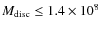 $M_{\rm disc}\leq 1.4\times 10^8$