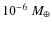 $10^{-6}~M_\oplus$