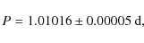 \begin{displaymath}P= 1.01016\pm0.00005\ {\rm d},
\end{displaymath}