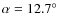 $\alpha = 12.7^{\circ}$