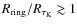 $R_{\rm ring}/R_{\rm\tau_K}\gtrsim 1$