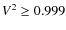 $V^2 \ge 0.999$