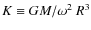 $K\equiv GM/\omega^2~R^3$