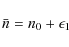 \begin{displaymath}\bar{n} = n_{0} + \epsilon_{1}
\end{displaymath}