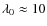 $\lambda_0\approx 10$
