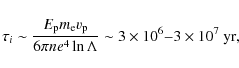 \begin{displaymath}\tau_i\sim \frac{E_{\rm p}m_{\rm e}{v}_{\rm p}}{6\pi ne^4\ln\Lambda}\sim 3\times 10^{6} {-} 3\times 10^{7}~\mbox{yr},
\end{displaymath}