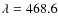 $\lambda=468.6$