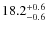 $ 18.2 _{\rm - 0.6 }^{+ 0.6 }$