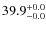 $ 39.9 _{\rm - 0.0 }^{+ 0.0 }$