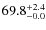 $ 69.8 _{\rm - 0.0 }^{+ 2.4 }$
