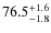 $ 76.5 _{\rm - 1.8 }^{+ 1.6 }$