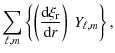 $\displaystyle \displaystyle\sum_{\ell,m} \left\{\left ( \frac {\textrm{d} \xi_{\rm r} } {\textrm{d} r} \right) ~ Y_{\ell,m}\right\},$