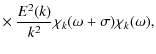 $\displaystyle \times ~
\frac {E^2(k)} {k^2 } \chi_k( \omega + \sigma) \chi_k( \omega ) ,$