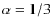 $\alpha = 1/3$