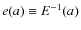 $e(a)\equiv E^{-1}(a)$
