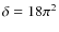 $\delta=18\pi^2$