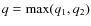 $q=\max(q_1,q_2)$