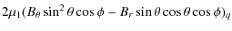 $\displaystyle 2\mu_{1}(B_{\theta}\sin^{2}\theta\cos\phi- B_{r}\sin\theta\cos\theta\cos\phi)_{q}$