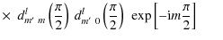 $\displaystyle \times ~~d_{m'~ m}^{l}\left(\frac{\pi}{2}\right)~
d_{m'~0}^{l}\left(\frac{\pi}{2}\right)~\exp\left[-{\rm i}m\frac{\pi}{2}\right]\hspace{0.25in}$