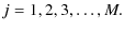 $\displaystyle j=1,2,3,\ldots,M.$