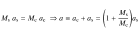 \begin{displaymath}M_{\rm s}~a_{\rm s}=M_{\rm c}~a_{\rm c}~\Rightarrow a\equiv a...
...a_{\rm s} = \bigg(1+\frac{M_{\rm s}}{M_{\rm c}}\bigg)a_{\rm s}
\end{displaymath}