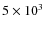 $5 \times 10^{3}$