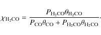 \begin{displaymath}\chi_{\rm H_2CO} = \frac{P_{\rm H_2CO}\theta_{\rm H_2CO}}{P_{\rm CO}\theta_{\rm CO} + P_{\rm H_2CO}\theta_{\rm H_2CO}}\cdot
\end{displaymath}