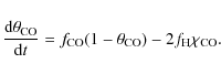 \begin{displaymath}\frac{{\rm d}\theta_{\rm CO}}{{\rm d}t} = f_{\rm CO}(1- \theta_{\rm CO}) - 2f_{\rm H}\chi_{\rm CO}.
\end{displaymath}