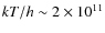 $kT/h \sim 2\times 10^{11}$
