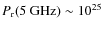 $P_{\rm r}(5~{\rm GHz}) \sim 10^{25}$