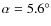 $\alpha=5.6^\circ$