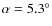 $\alpha=5.3^\circ$