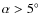$\alpha > 5^\circ$