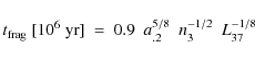 \begin{displaymath}t_{\rm frag}~[10^{6}~{\rm yr}]~=~0.9~~a_{.2}^{5/8}~~n_{3}^{-1/2}~~L_{37}^{-1/8}
\end{displaymath}