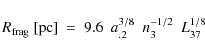 \begin{displaymath}R_{\rm frag}~[{\rm pc}]~=~9.6~~a_{.2}^{3/8}~~n_{3}^{-1/2}~~L_{37}^{1/8}
\end{displaymath}