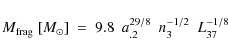\begin{displaymath}M_{\rm frag}~[M_{\odot}]~=~9.8~~a_{.2}^{29/8}~~n_{3}^{-1/2}~~L_{37}^{-1/8}
\end{displaymath}