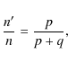 \begin{displaymath}
\frac{n'}{n} = \frac{p}{p+q} ,
\end{displaymath}