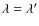 $\lambda = \lambda'$