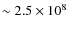 $\sim 2.5 \times 10 ^8$