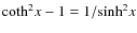 ${\rm coth^{2}}x-1=1/{\rm sinh}^{2}x$