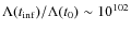 $\Lambda(t_{\rm inf})/\Lambda(t_{0})\sim 10^{102}$
